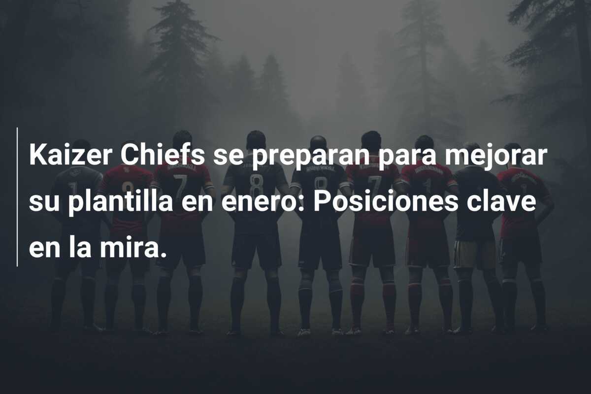 Kaizer Chiefs se preparan para mejorar su plantilla en enero: Posiciones clave en la mira.
