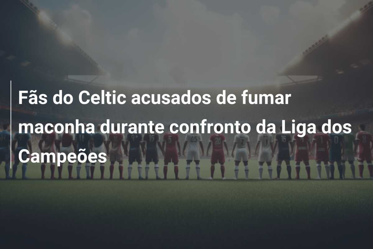 Fãs do Celtic acusados de fumar maconha durante confronto da Liga dos Campeões