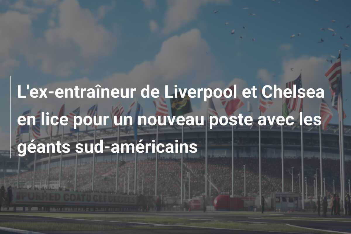 L'ex-entraîneur de Liverpool et Chelsea en lice pour un nouveau poste avec les géants sud-américains
