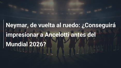 Neymar, de vuelta al ruedo: ¿Conseguirá impresionar a Ancelotti antes del Mundial 2026?