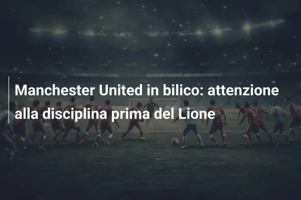 Manchester United in bilico: attenzione alla disciplina prima del Lione