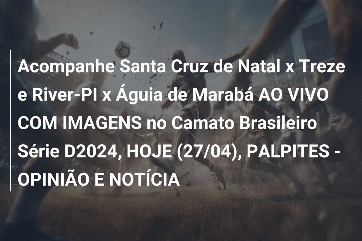 Acompanhe Santa Cruz de Natal x Treze e River-PI x Águia de Marabá AO VIVO COM IMAGENS no Camato Brasileiro Série D2024, HOJE (27/04), PALPITES – OPINIÃO E NOTÍCIA