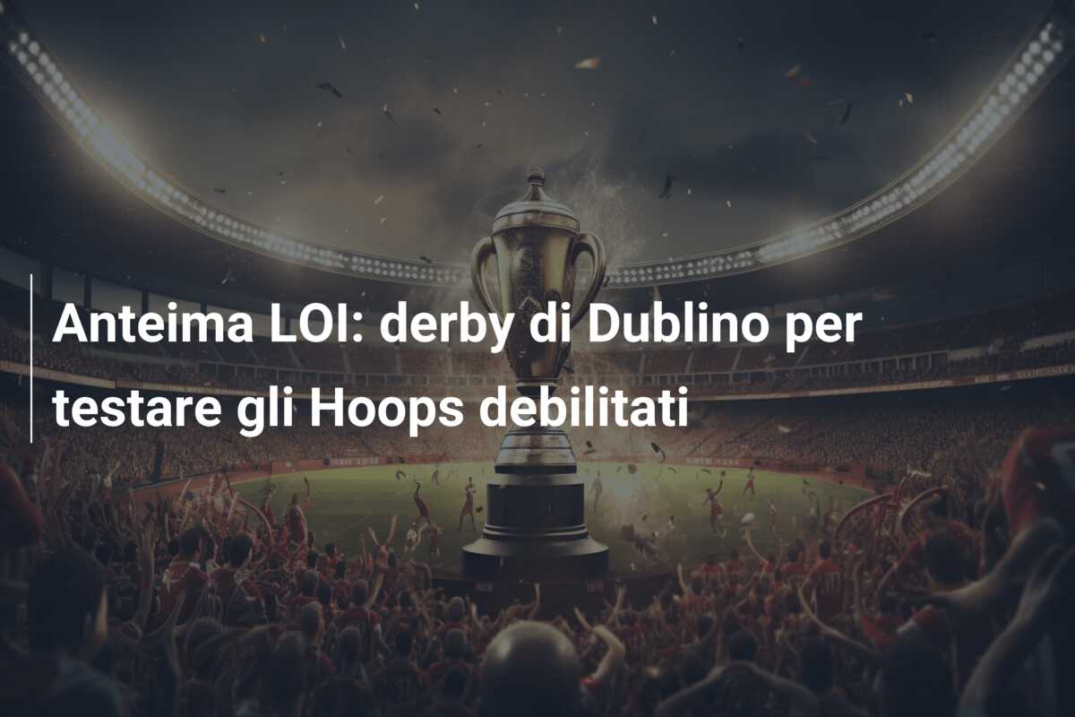 Anteima LOI: derby di Dublino per testare gli Hoops debilitati