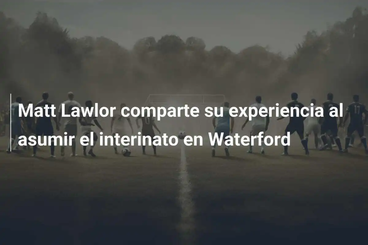 Matt Lawlor comparte su experiencia al asumir el interinato en Waterford
