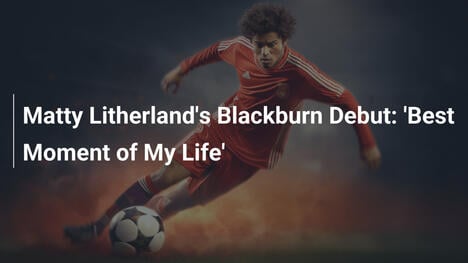 Lần Ra Mắt Của Matty Litherland Tại Blackburn: 'Khoảnh Khắc Đẹp Nhất Cuộc Đời Tôi'
