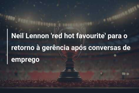 Neil Lennon ‘red hot favourite’ para o retorno à gerência após conversas de emprego
