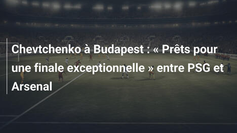 Chevtchenko à Budapest : " Prêts pour une finale exceptionnelle " entre PSG et Arsenal