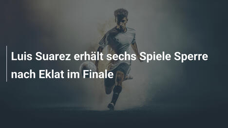 Luis Suarez erhält sechs Spiele Sperre nach Eklat im Finale