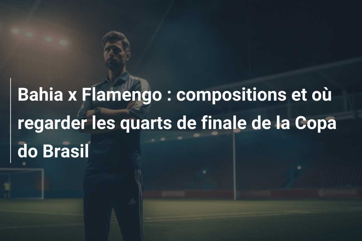 Bahia x Flamengo : compositions et où regarder les quarts de finale de la Copa do Brasil