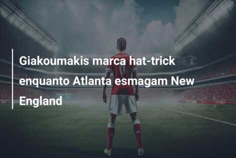 Giakoumakis marca hat-trick enquanto Atlanta esmagam New England
