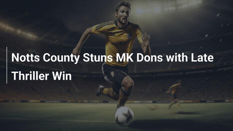 Notts County Stupisce MK Dons con Vittoria Thrilling all'Ultimo Minuto