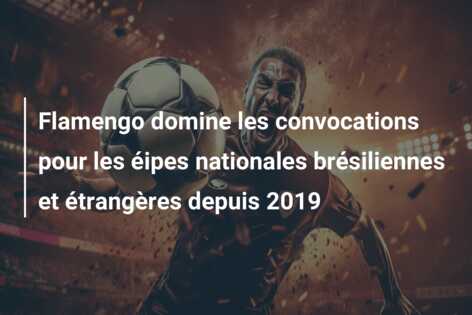 Flamengo domine les convocations pour les éipes nationales brésiliennes et étrangères depuis 2019