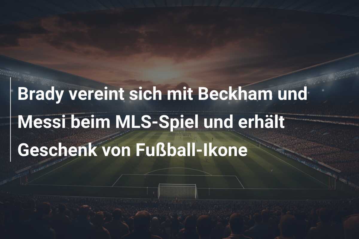 Brady vereint sich mit Beckham und Messi beim MLS-Spiel und erhält Geschenk von Fußball-Ikone