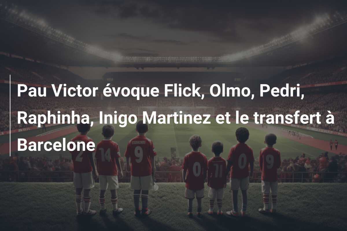 Pau Victor évoque Flick, Olmo, Pedri, Raphinha, Inigo Martinez et le transfert à Barcelone