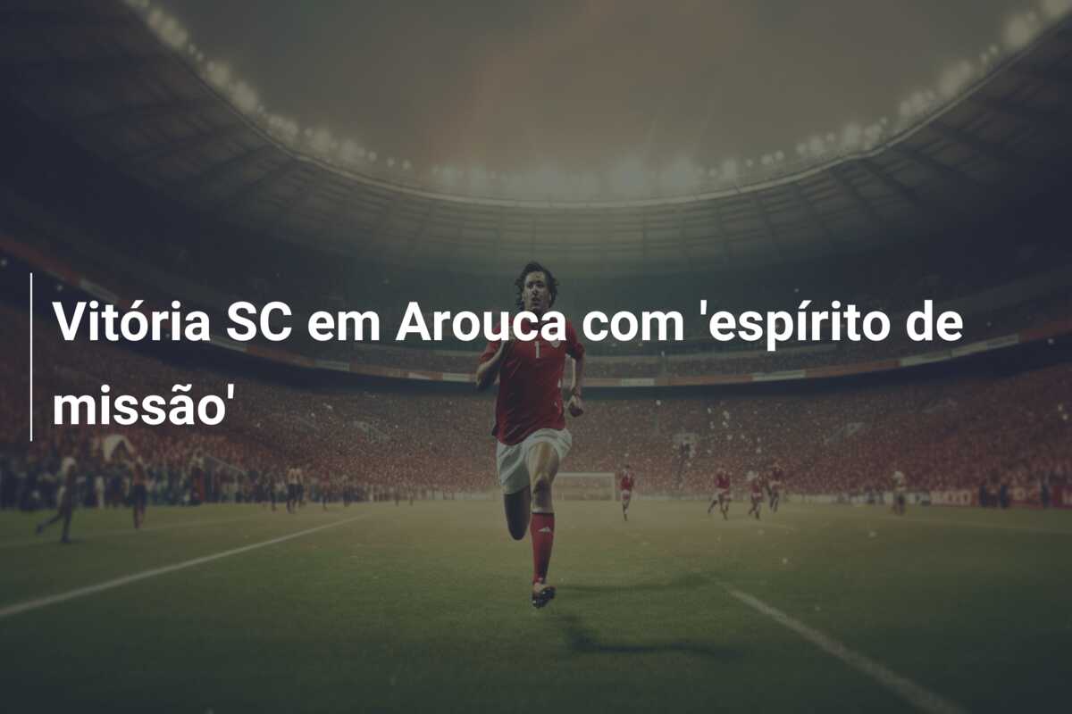 Vitória SC em Arouca com ‘espírito de missão’