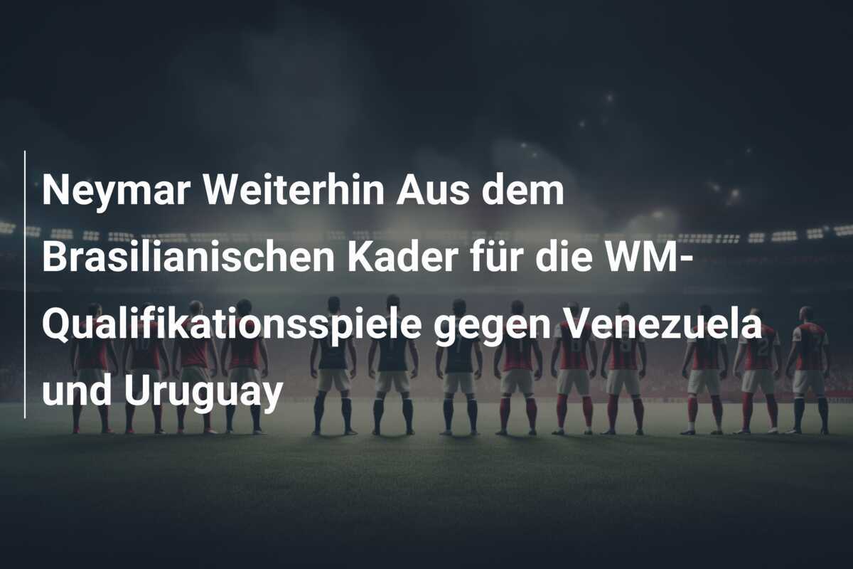 Neymar Weiterhin Aus dem Brasilianischen Kader für die WM-Qualifikationsspiele gegen Venezuela und Uruguay