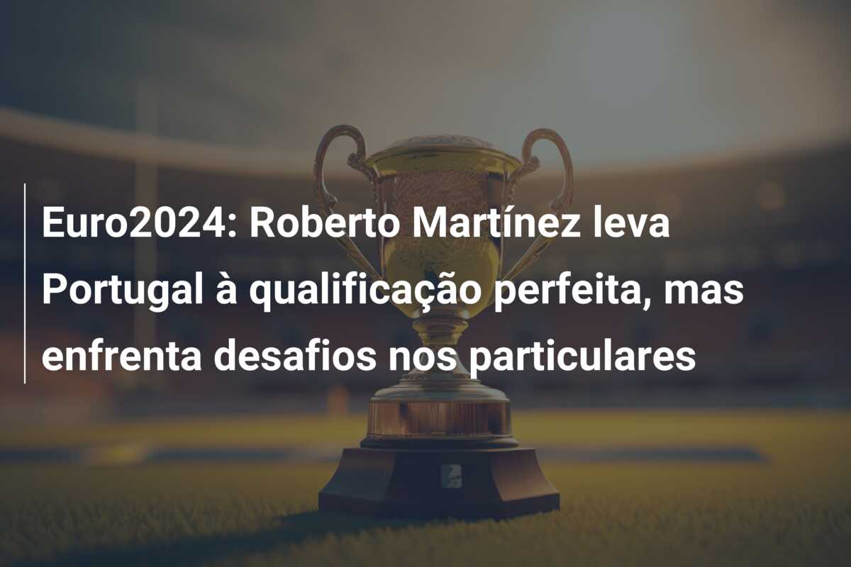 Euro2024: Roberto Martínez leva Portugal à qualificação perfeita, mas enfrenta desafios nos particulares