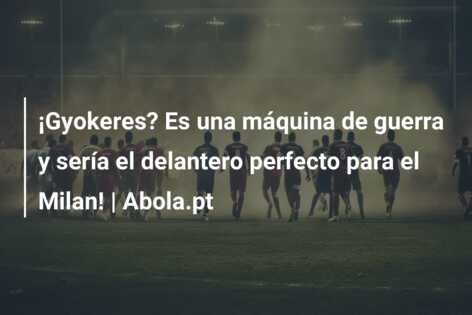 ¡Gyokeres? Es una máquina de guerra y sería el delantero perfecto para el Milan! | Abola.pt