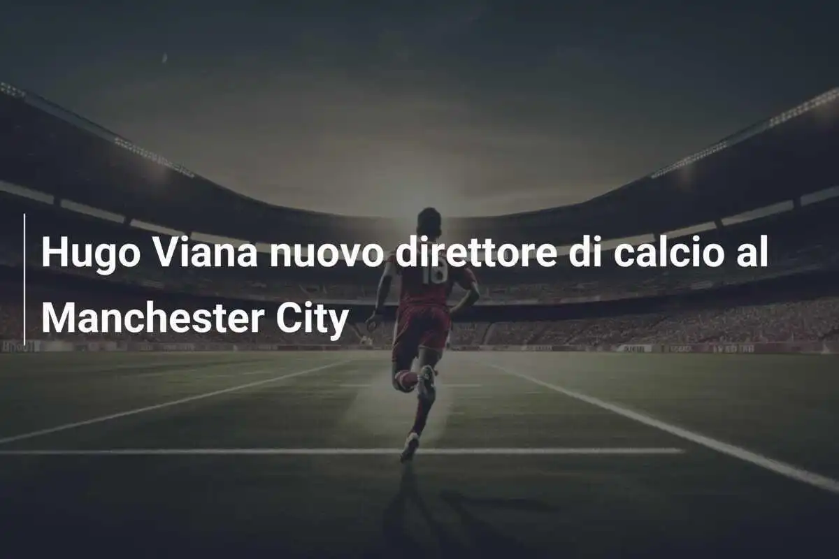 Hugo Viana nuovo direttore di calcio al Manchester City