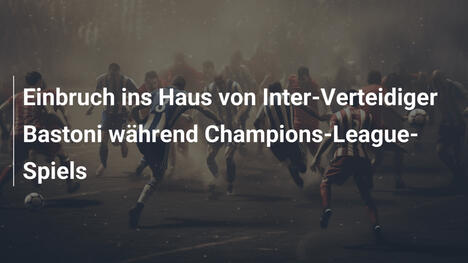 Einbruch ins Haus von Inter-Verteidiger Bastoni während Champions-League-Spiels