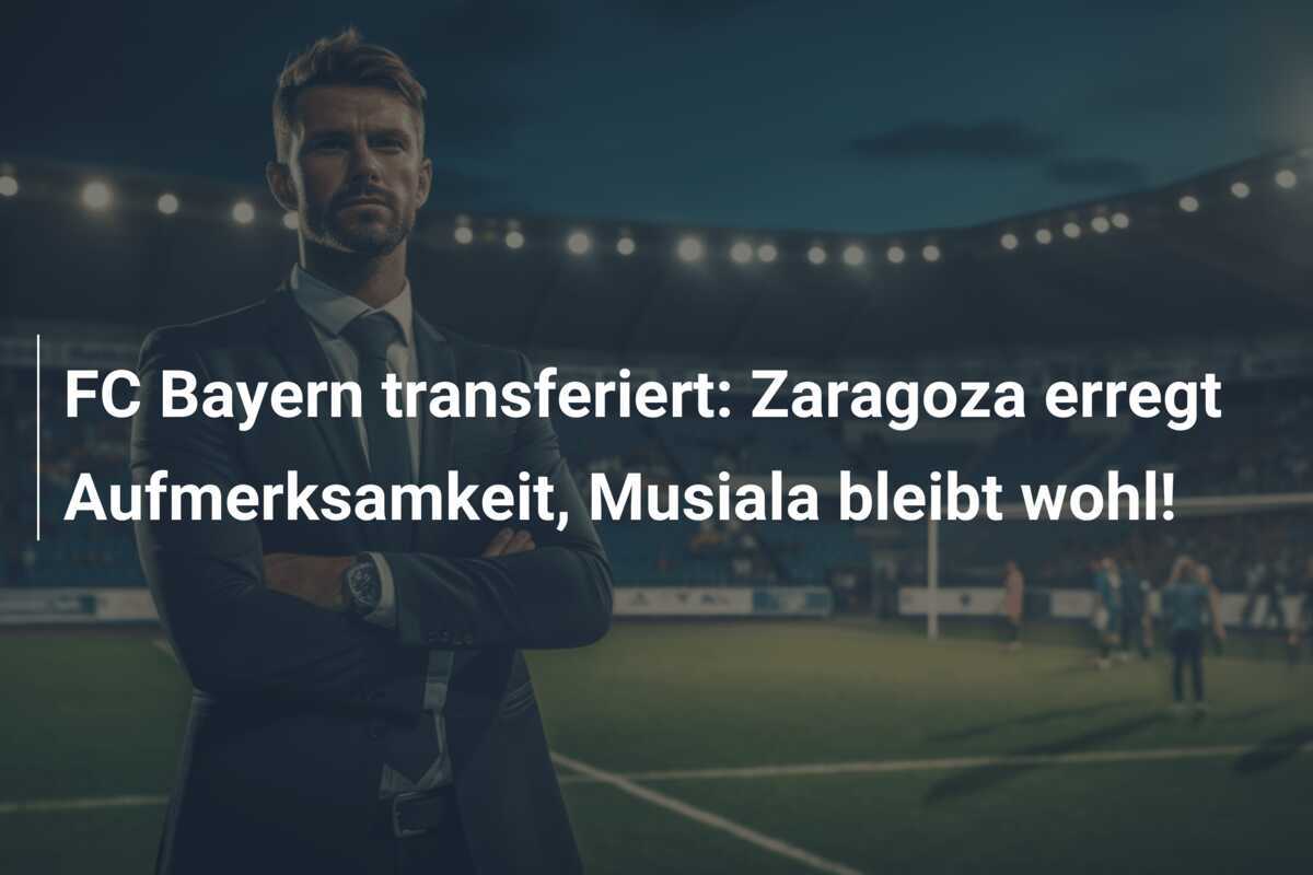 FC Bayern transferiert: Zaragoza erregt Aufmerksamkeit, Musiala bleibt wohl! 