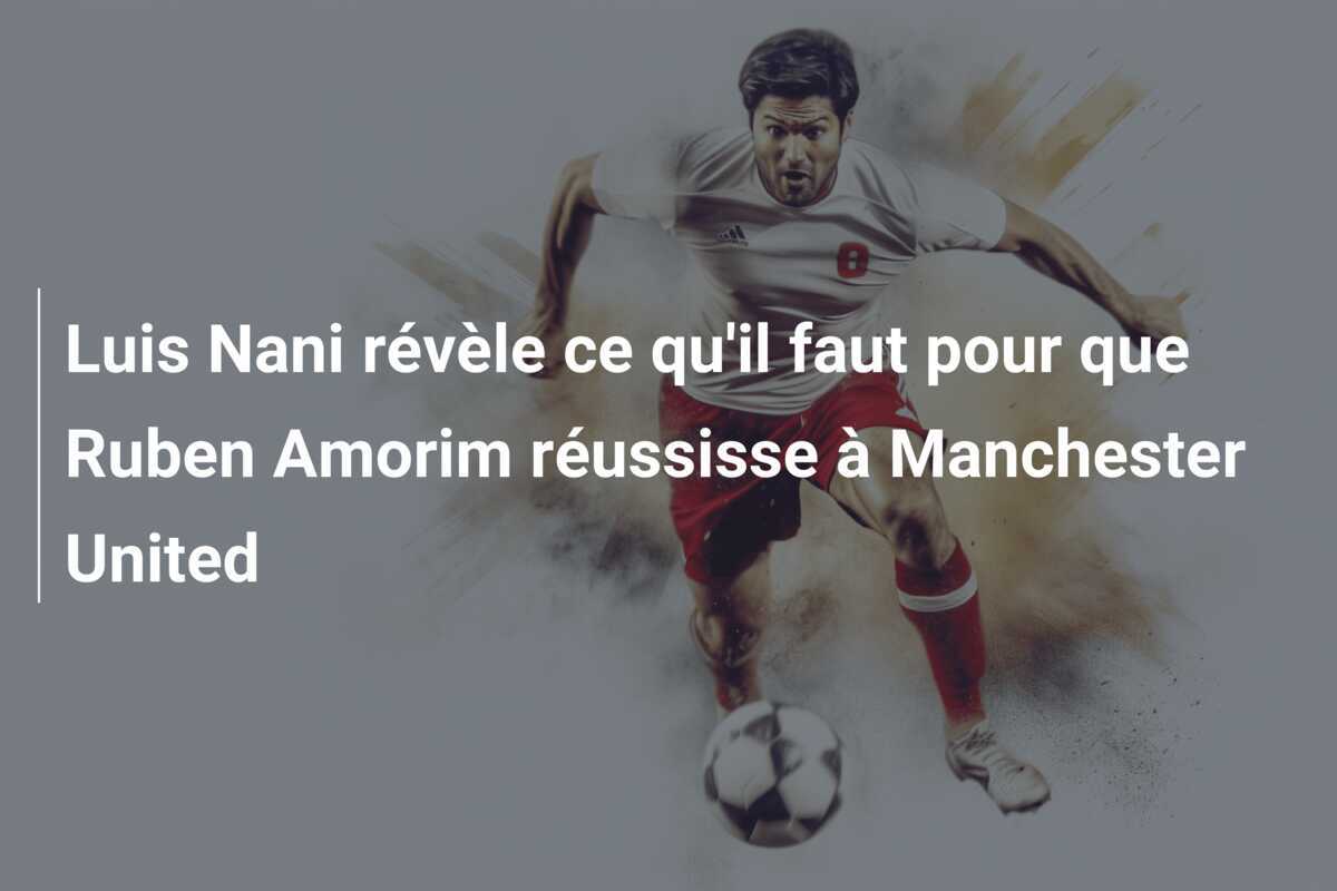 Luis Nani révèle ce qu'il faut pour que Ruben Amorim réussisse à Manchester United