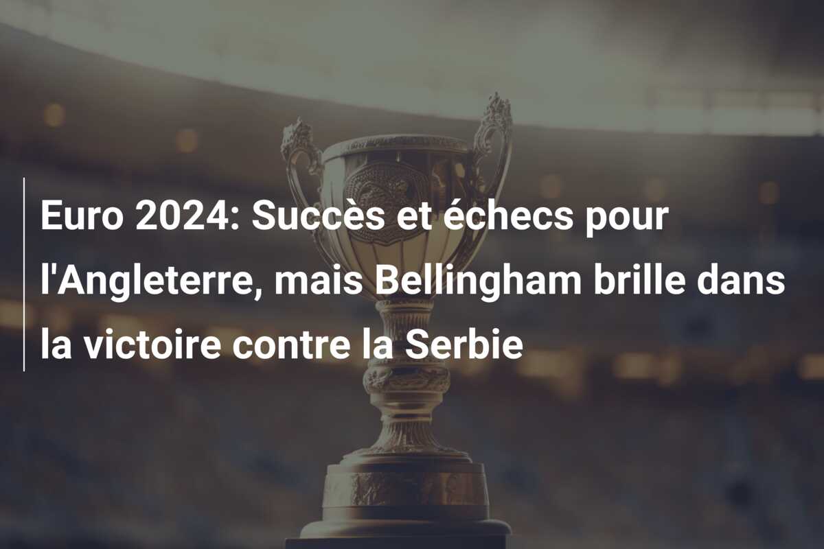 Euro 2024: Succès et échecs pour l’Angleterre, mais Bellingham brille dans la victoire contre la Serbie