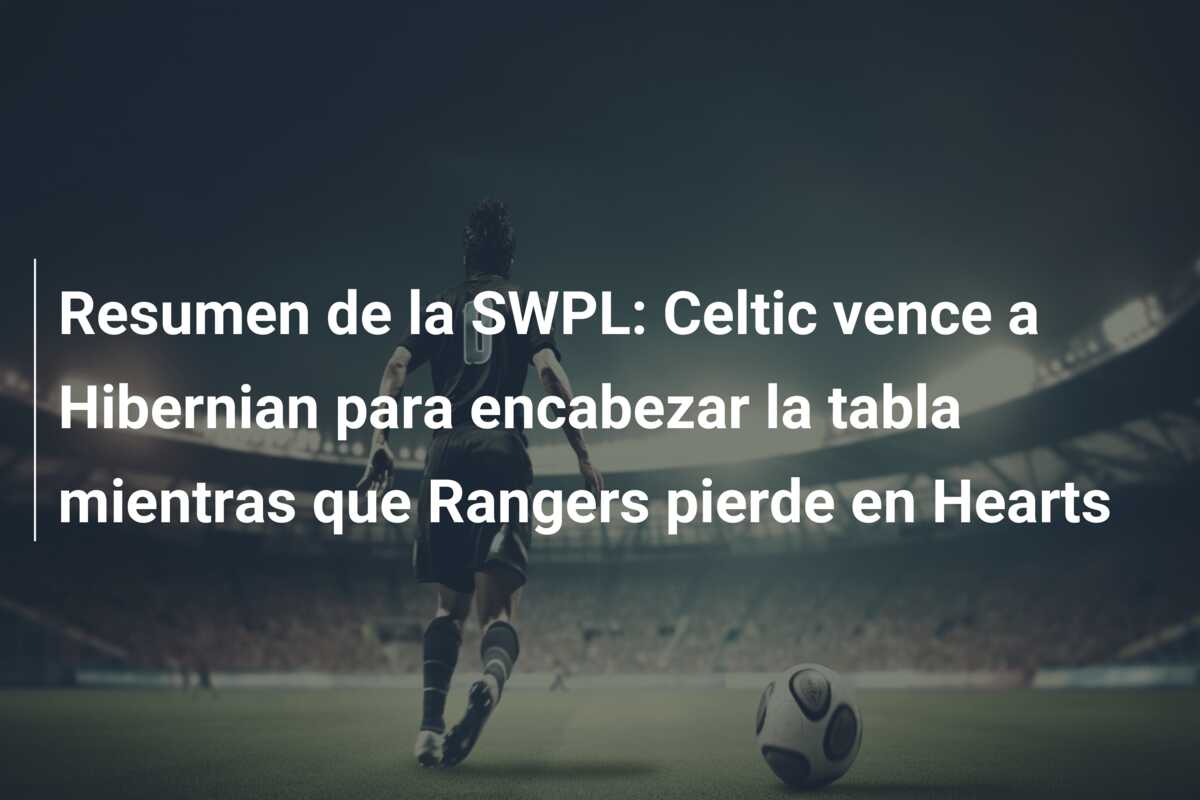 Resumen de la SWPL: Celtic vence a Hibernian para encabezar la tabla mientras que Rangers pierde en Hearts