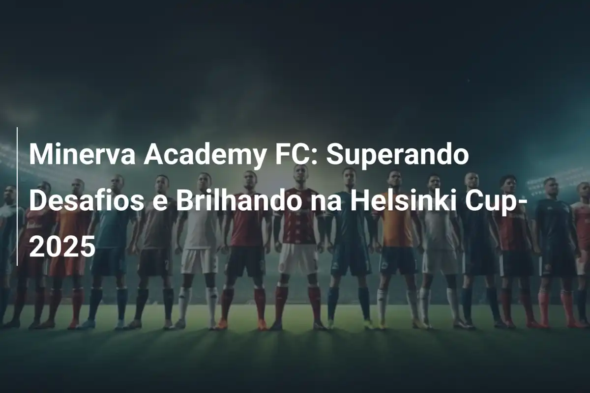 Minerva Academy FC: Superando Desafios e Brilhando na Helsinki Cup-2025