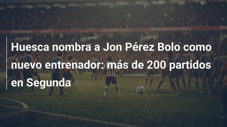 Huesca nombra a Jon Pérez Bolo como nuevo entrenador: más de 200 partidos en Segunda
