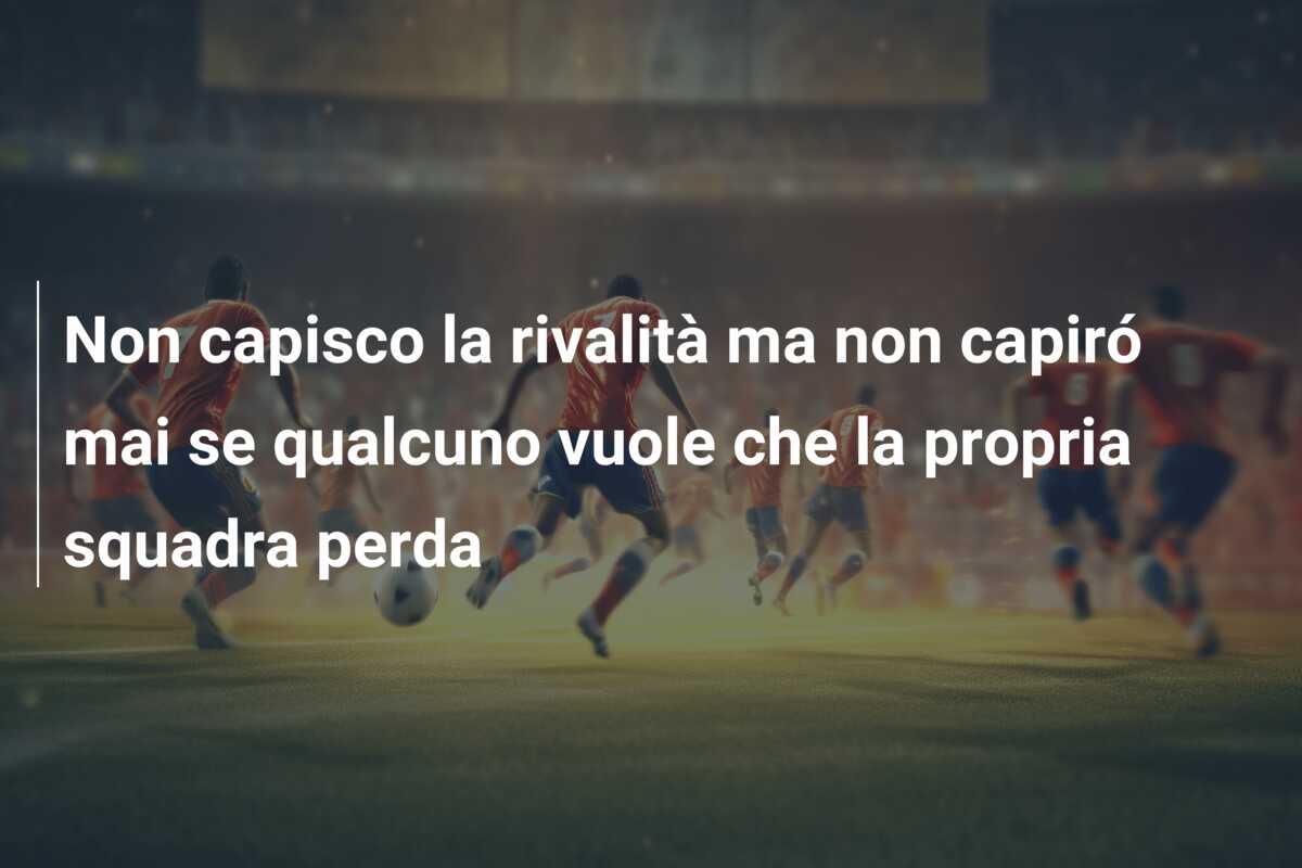 Non capisco la rivalità ma non capiró mai se qualcuno vuole che la propria squadra perda
