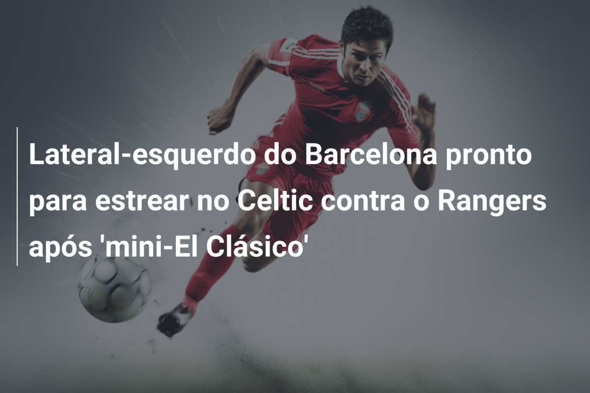 Lateral-esquerdo do Barcelona pronto para estrear no Celtic contra o Rangers após ‘mini-El Clásico’