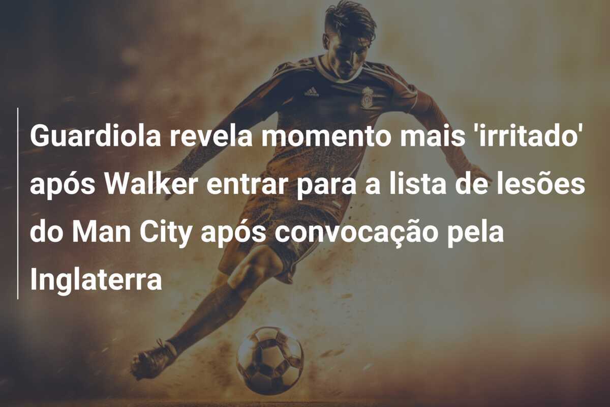 Guardiola revela momento mais 'irritado' após Walker entrar para a lista de lesões do Man City após convocação pela Inglaterra