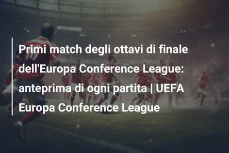 Primi match degli ottavi di finale dell’Europa Conference League: anteprima di ogni partita | UEFA Europa Conference League