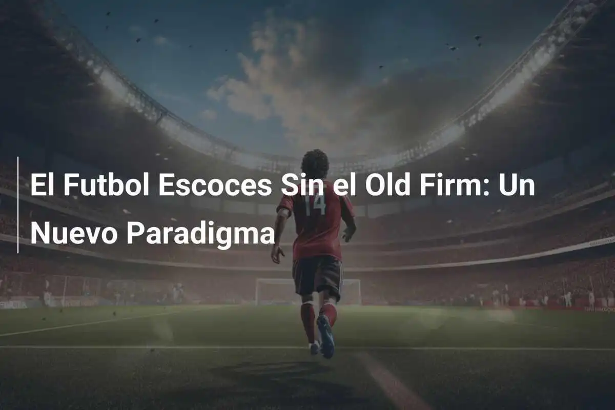 El Futbol Escoces Sin el Old Firm: Un Nuevo Paradigma