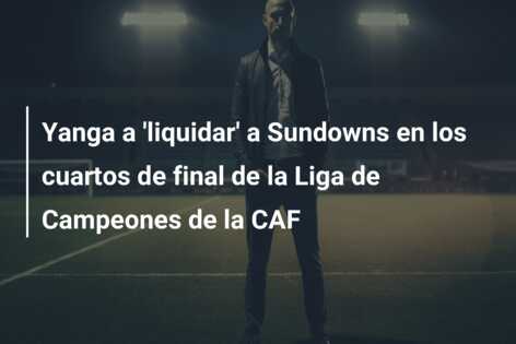 Yanga a ‘liquidar’ a Sundowns en los cuartos de final de la Liga de Campeones de la CAF