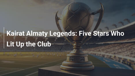 Leggende del Kairat Almaty: I Cinque Stelle che Hanno Brillato