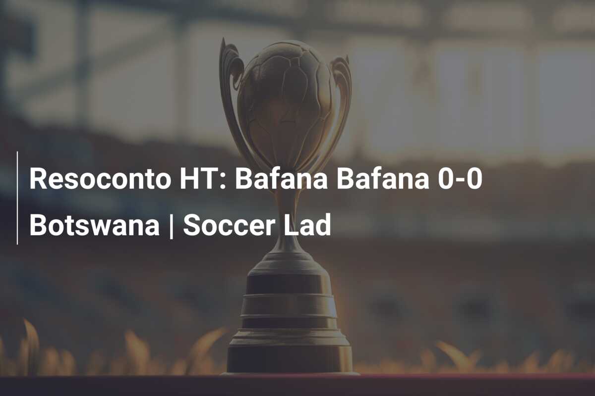 Resoconto HT: Bafana Bafana 0-0 Botswana | Soccer Lad