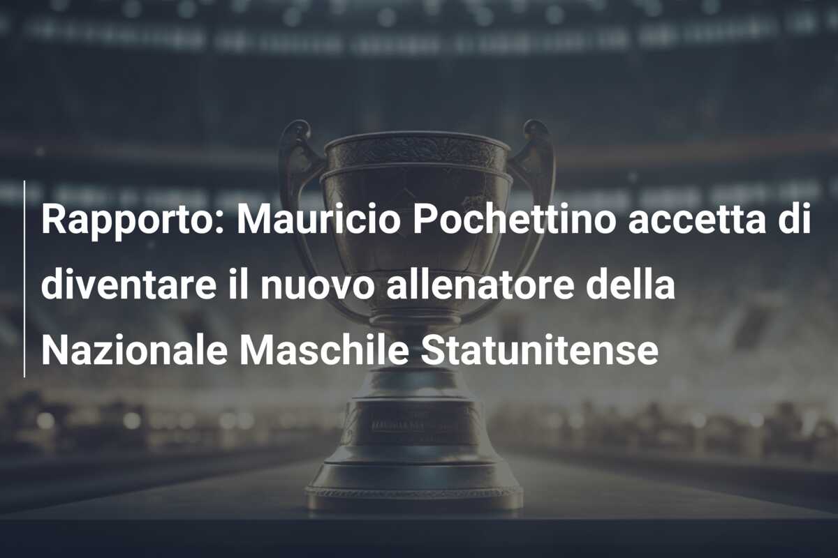 Rapporto: Mauricio Pochettino accetta di diventare il nuovo allenatore della Nazionale Maschile Statunitense