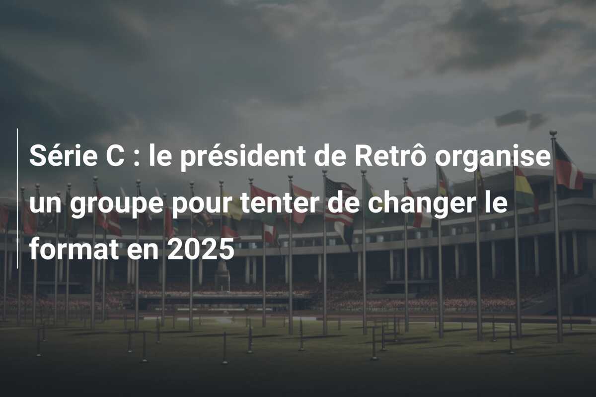 Série C : le président de Retrô organise un groupe pour tenter de changer le format en 2025