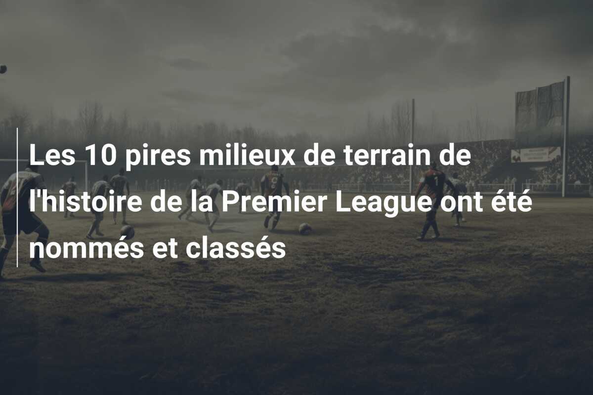 Les 10 pires milieux de terrain de l'histoire de la Premier League ont été nommés et classés