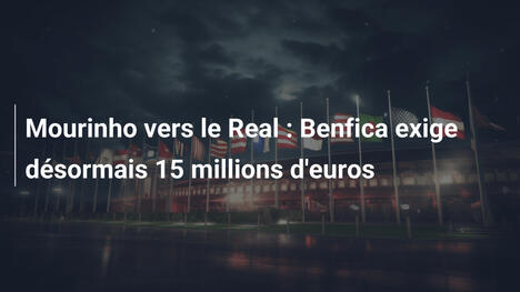Mourinho vers le Real : Benfica exige désormais 15 millions d'euros