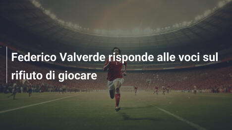 Federico Valverde risponde alle voci sul rifiuto di giocare