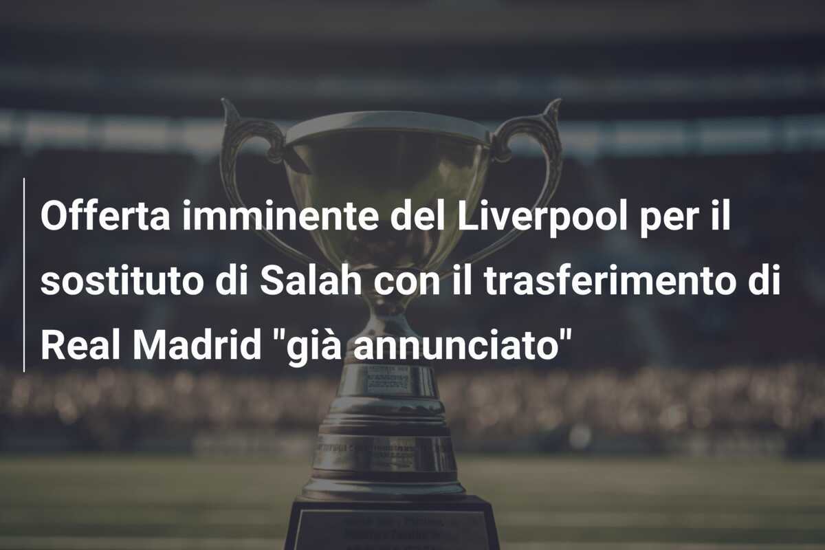 Offerta imminente del Liverpool per il sostituto di Salah con il trasferimento di Real Madrid "già annunciato"