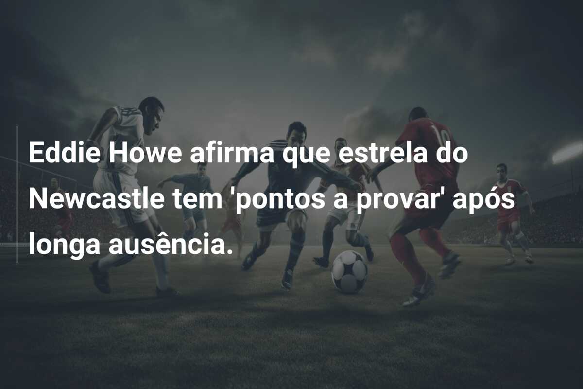 Eddie Howe afirma que estrela do Newcastle tem ‘pontos a provar’ após longa ausência.