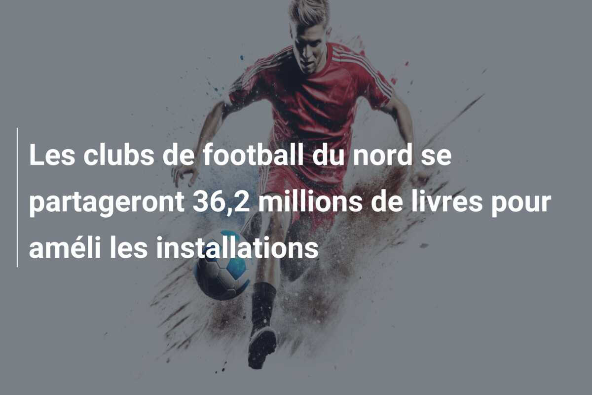 Les clubs de football du nord se partageront 36,2 millions de livres pour améli les installations