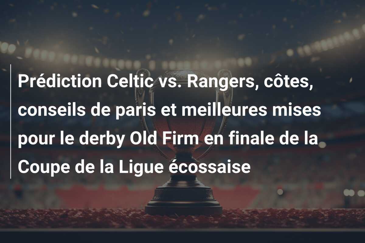 Prédiction Celtic vs. Rangers, côtes, conseils de paris et meilleures mises pour le derby Old Firm en finale de la Coupe de la Ligue écossaise