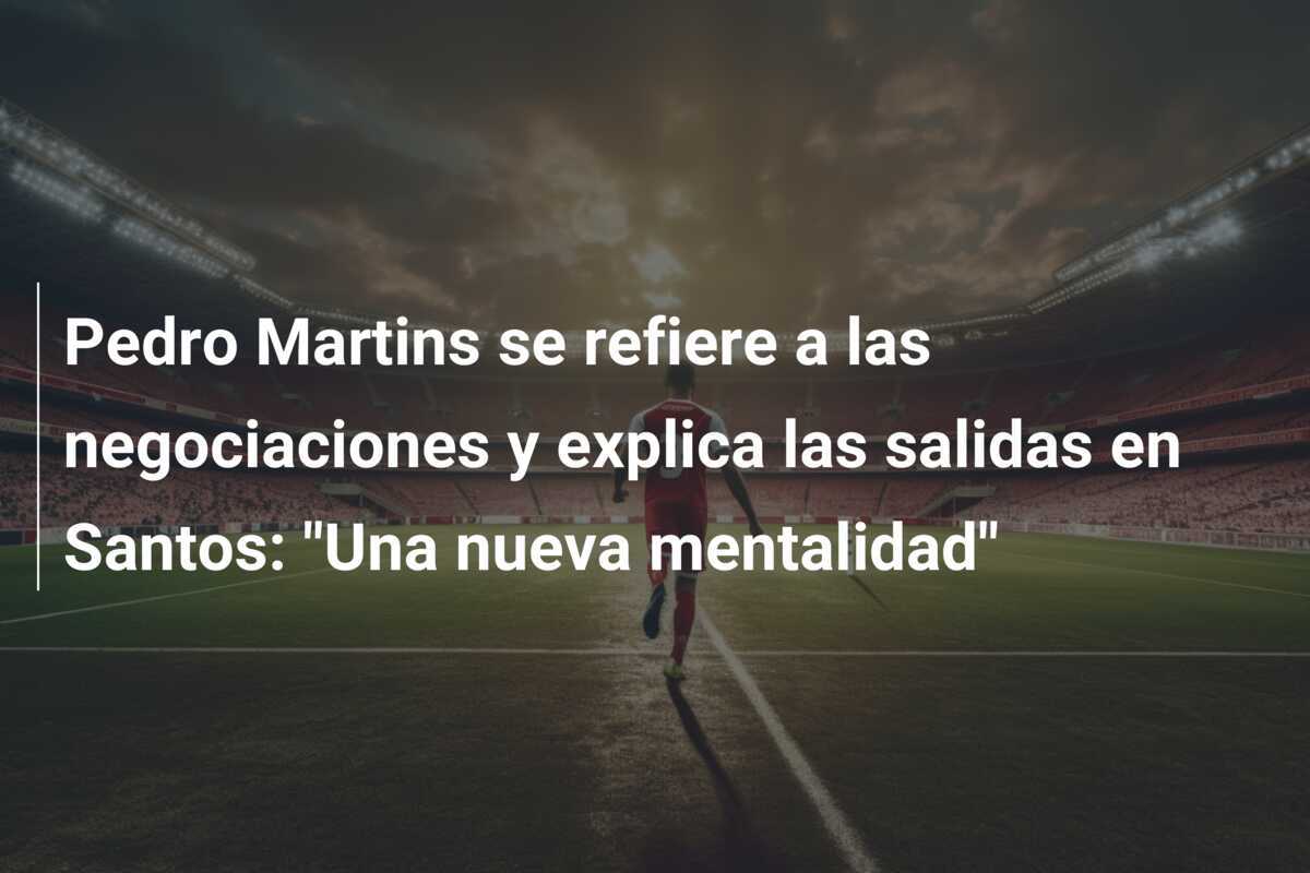 Pedro Martins se refiere a las negociaciones y explica las salidas en Santos: "Una nueva mentalidad"