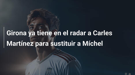 Girona ya tiene en el radar a Carles Martínez para sustituir a Míchel