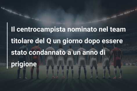 Il centrocampista nominato nel team titolare del Q un giorno dopo essere stato condannato a un anno di prigione